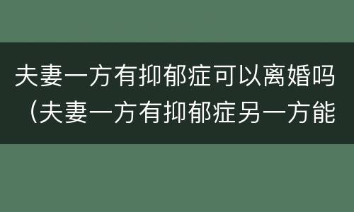 夫妻一方有抑郁症可以离婚吗（夫妻一方有抑郁症另一方能提出离婚吗）