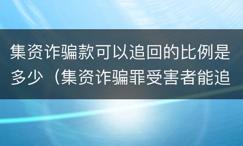集资诈骗款可以追回的比例是多少（集资诈骗罪受害者能追回多少钱?）