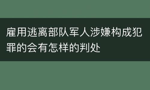 雇用逃离部队军人涉嫌构成犯罪的会有怎样的判处