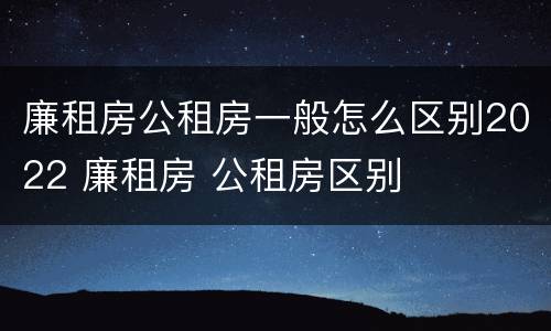 廉租房公租房一般怎么区别2022 廉租房 公租房区别
