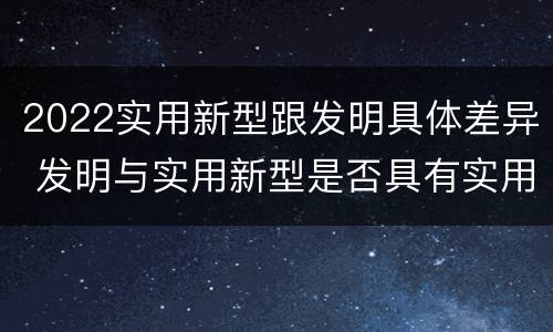 2022实用新型跟发明具体差异 发明与实用新型是否具有实用性