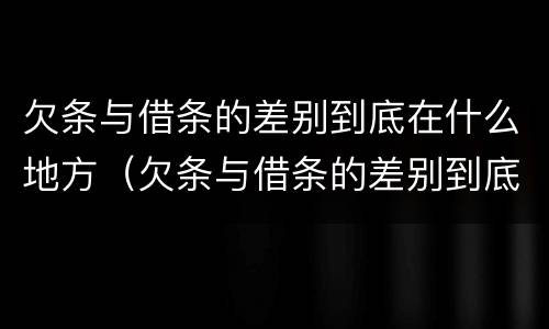 欠条与借条的差别到底在什么地方（欠条与借条的差别到底在什么地方写）