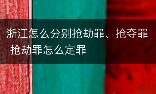 浙江怎么分别抢劫罪、抢夺罪 抢劫罪怎么定罪