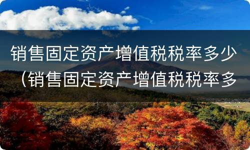 销售固定资产增值税税率多少（销售固定资产增值税税率多少）