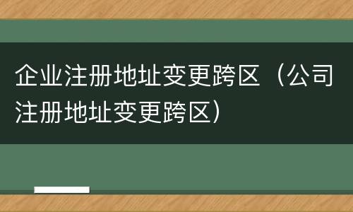 企业注册地址变更跨区（公司注册地址变更跨区）