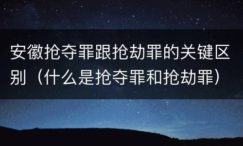 安徽抢夺罪跟抢劫罪的关键区别（什么是抢夺罪和抢劫罪）