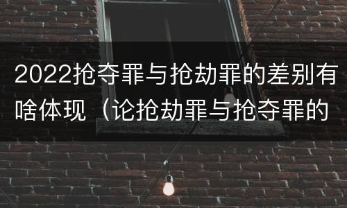 2022抢夺罪与抢劫罪的差别有啥体现（论抢劫罪与抢夺罪的界限）