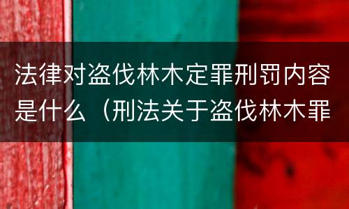 法律对盗伐林木定罪刑罚内容是什么（刑法关于盗伐林木罪）