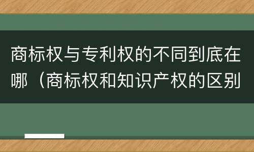 商标权与专利权的不同到底在哪（商标权和知识产权的区别）