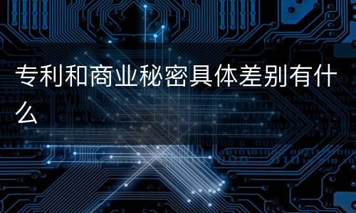 专利和商业秘密具体差别有什么