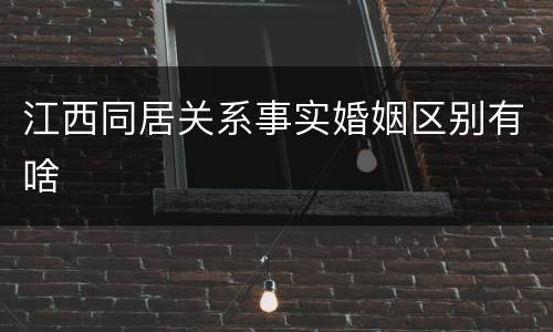 江西同居关系事实婚姻区别有啥