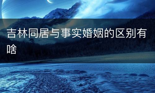 吉林同居与事实婚姻的区别有啥