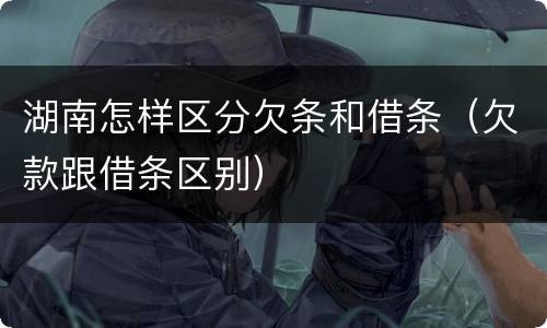 湖南怎样区分欠条和借条（欠款跟借条区别）