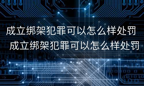 成立绑架犯罪可以怎么样处罚 成立绑架犯罪可以怎么样处罚吗