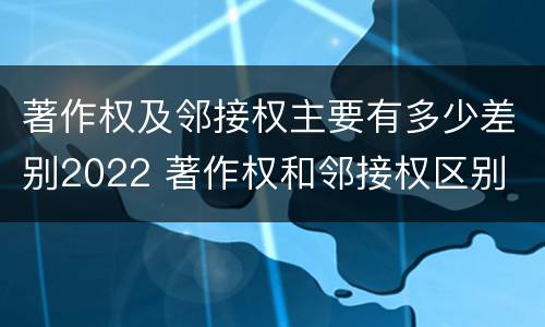 著作权及邻接权主要有多少差别2022 著作权和邻接权区别