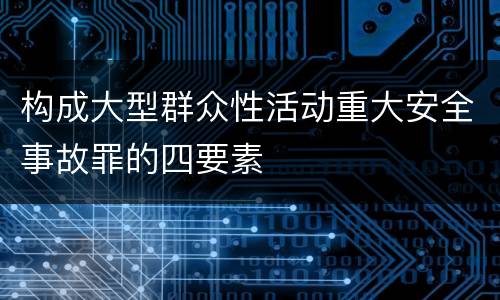 构成大型群众性活动重大安全事故罪的四要素