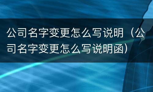公司名字变更怎么写说明（公司名字变更怎么写说明函）