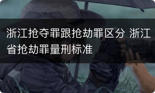 浙江抢夺罪跟抢劫罪区分 浙江省抢劫罪量刑标准
