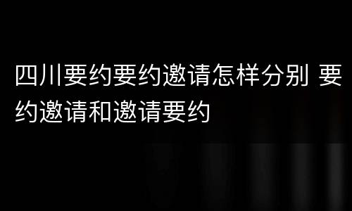 四川要约要约邀请怎样分别 要约邀请和邀请要约