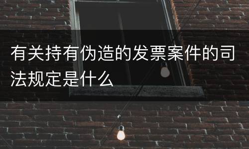 有关持有伪造的发票案件的司法规定是什么