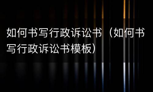 如何书写行政诉讼书（如何书写行政诉讼书模板）