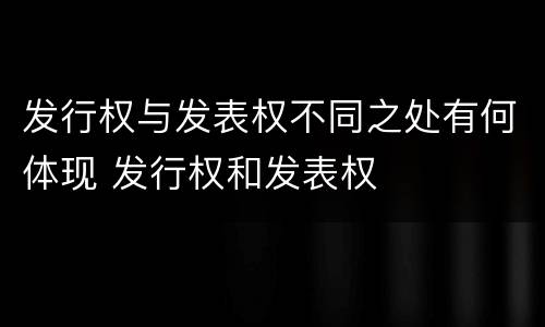 发行权与发表权不同之处有何体现 发行权和发表权