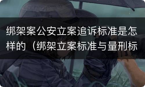 绑架案公安立案追诉标准是怎样的（绑架立案标准与量刑标准）