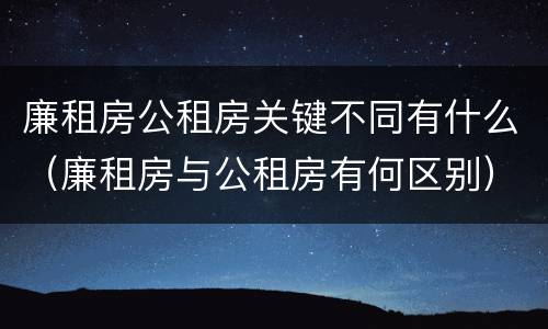 廉租房公租房关键不同有什么（廉租房与公租房有何区别）