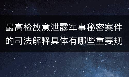 最高检故意泄露军事秘密案件的司法解释具体有哪些重要规定