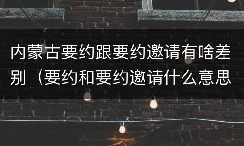 内蒙古要约跟要约邀请有啥差别（要约和要约邀请什么意思）