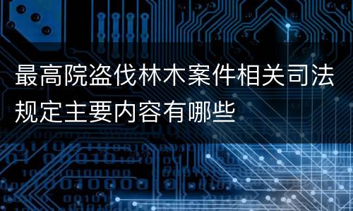 最高院盗伐林木案件相关司法规定主要内容有哪些