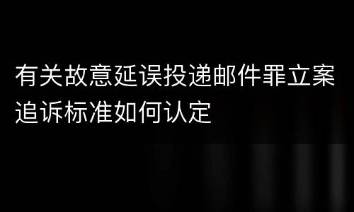 有关故意延误投递邮件罪立案追诉标准如何认定
