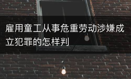 雇用童工从事危重劳动涉嫌成立犯罪的怎样判