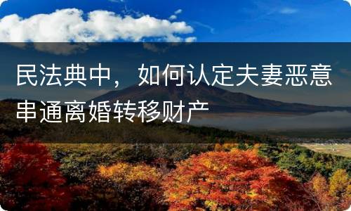 民法典中，如何认定夫妻恶意串通离婚转移财产