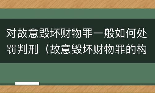 对故意毁坏财物罪一般如何处罚判刑（故意毁坏财物罪的构成要件是什么?如何处罚?）