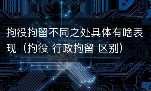 拘役拘留不同之处具体有啥表现（拘役 行政拘留 区别）