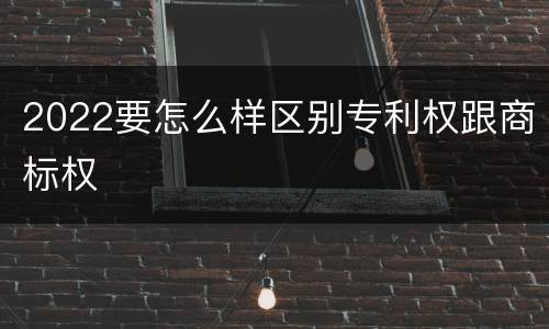2022要怎么样区别专利权跟商标权