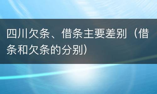 四川欠条、借条主要差别（借条和欠条的分别）