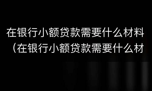 在银行小额贷款需要什么材料（在银行小额贷款需要什么材料呢）