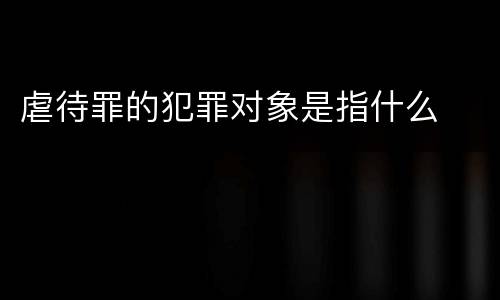 虐待罪的犯罪对象是指什么