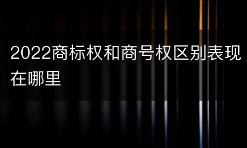 2022商标权和商号权区别表现在哪里