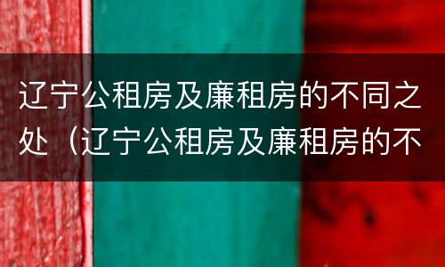 辽宁公租房及廉租房的不同之处（辽宁公租房及廉租房的不同之处有哪些）