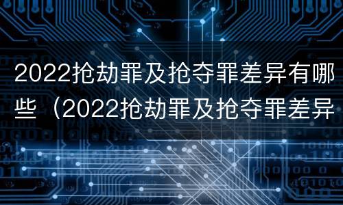 2022抢劫罪及抢夺罪差异有哪些（2022抢劫罪及抢夺罪差异有哪些案例）