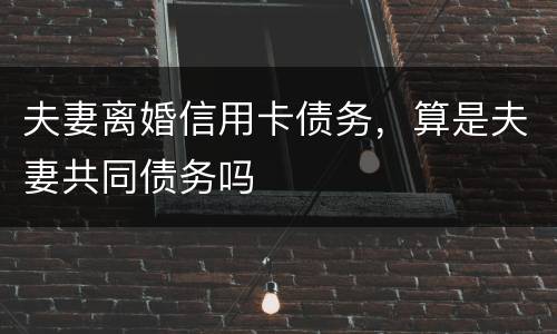 夫妻离婚信用卡债务，算是夫妻共同债务吗
