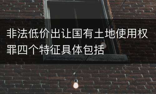 非法低价出让国有土地使用权罪四个特征具体包括