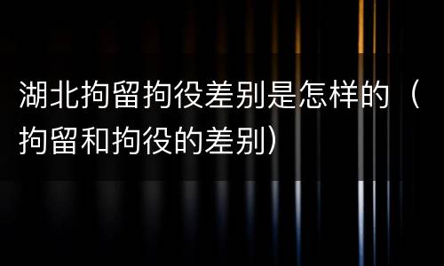 湖北拘留拘役差别是怎样的（拘留和拘役的差别）