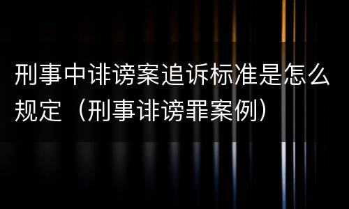 刑事中诽谤案追诉标准是怎么规定（刑事诽谤罪案例）