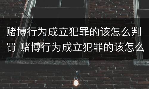 赌博行为成立犯罪的该怎么判罚 赌博行为成立犯罪的该怎么判罚的