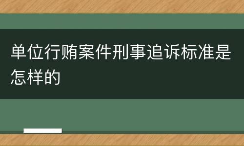 单位行贿案件刑事追诉标准是怎样的