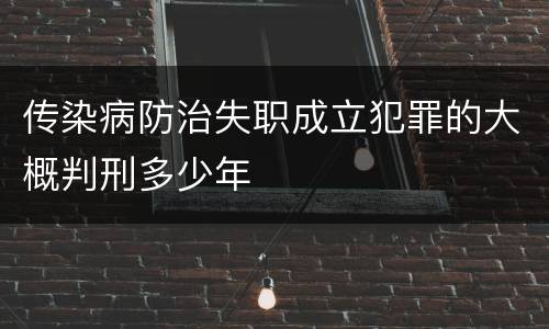 传染病防治失职成立犯罪的大概判刑多少年